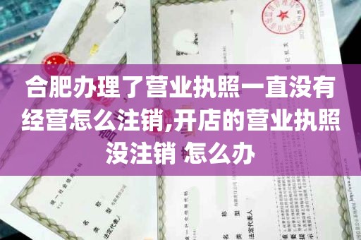 合肥办理了营业执照一直没有经营怎么注销,开店的营业执照没注销 怎么办