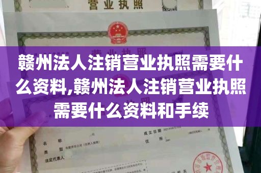 赣州法人注销营业执照需要什么资料,赣州法人注销营业执照需要什么资料和手续