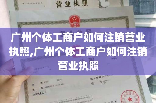 广州个体工商户如何注销营业执照,广州个体工商户如何注销营业执照