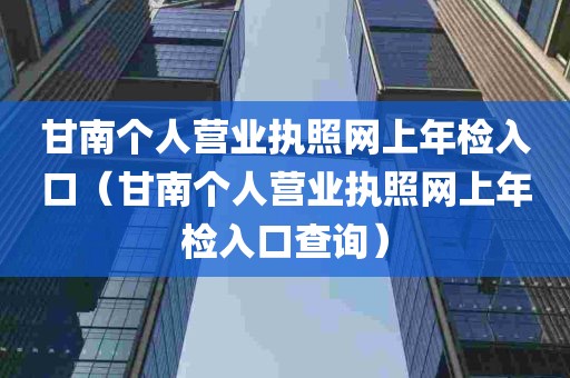 甘南个人营业执照网上年检入口（甘南个人营业执照网上年检入口查询）