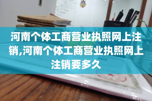 河南个体工商营业执照网上注销,河南个体工商营业执照网上注销要多久