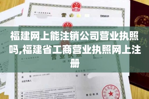 福建网上能注销公司营业执照吗,福建省工商营业执照网上注册