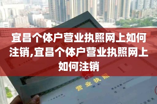 宜昌个体户营业执照网上如何注销,宜昌个体户营业执照网上如何注销