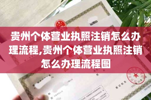 贵州个体营业执照注销怎么办理流程,贵州个体营业执照注销怎么办理流程图