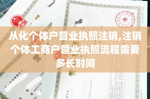 从化个体户营业执照注销,注销个体工商户营业执照流程需要多长时间