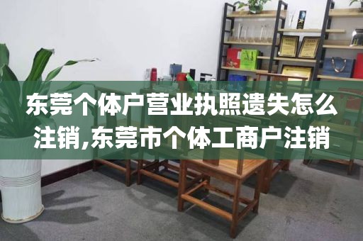 东莞个体户营业执照遗失怎么注销,东莞市个体工商户注销