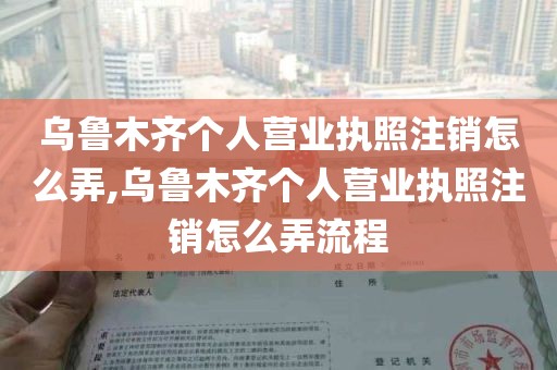 乌鲁木齐个人营业执照注销怎么弄,乌鲁木齐个人营业执照注销怎么弄流程