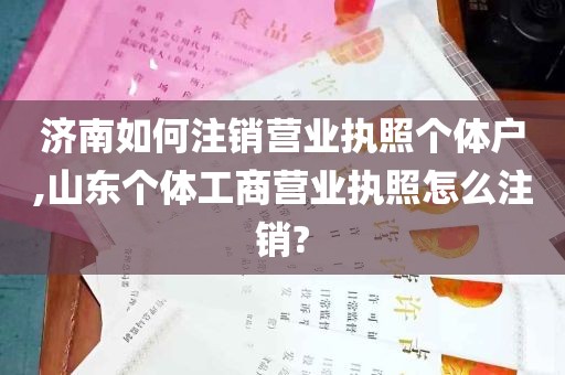 济南如何注销营业执照个体户,山东个体工商营业执照怎么注销?