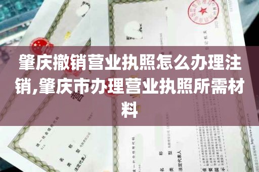 肇庆撤销营业执照怎么办理注销,肇庆市办理营业执照所需材料