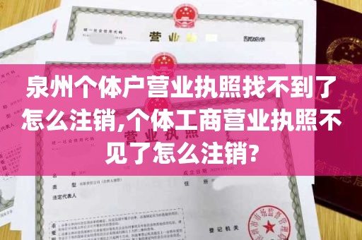 泉州个体户营业执照找不到了怎么注销,个体工商营业执照不见了怎么注销?