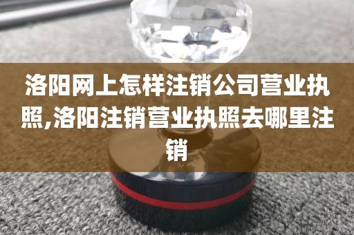 洛阳网上怎样注销公司营业执照,洛阳注销营业执照去哪里注销