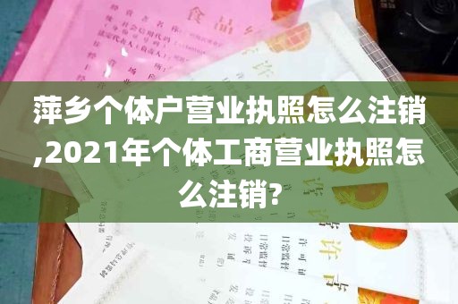 萍乡个体户营业执照怎么注销,2021年个体工商营业执照怎么注销?