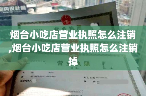 烟台小吃店营业执照怎么注销,烟台小吃店营业执照怎么注销掉