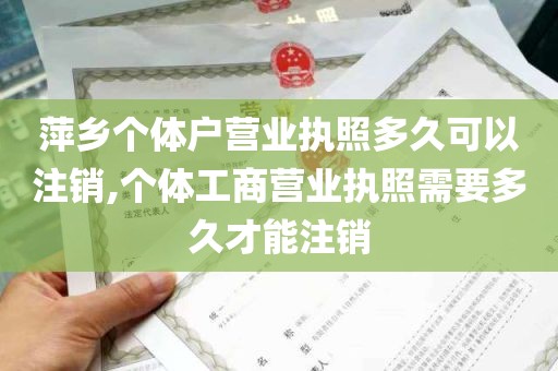 萍乡个体户营业执照多久可以注销,个体工商营业执照需要多久才能注销