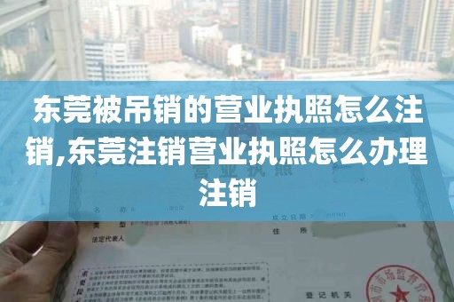 东莞被吊销的营业执照怎么注销,东莞注销营业执照怎么办理注销