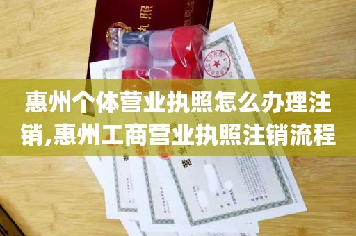 惠州个体营业执照怎么办理注销,惠州工商营业执照注销流程