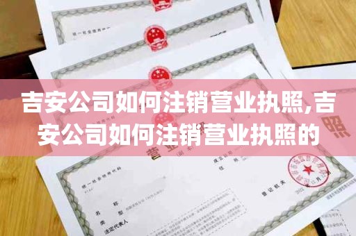 吉安公司如何注销营业执照,吉安公司如何注销营业执照的