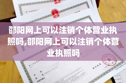 邵阳网上可以注销个体营业执照吗,邵阳网上可以注销个体营业执照吗