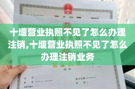 十堰营业执照不见了怎么办理注销,十堰营业执照不见了怎么办理注销业务