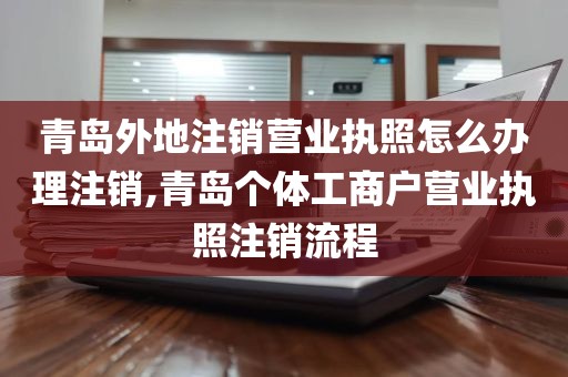 青岛外地注销营业执照怎么办理注销,青岛个体工商户营业执照注销流程