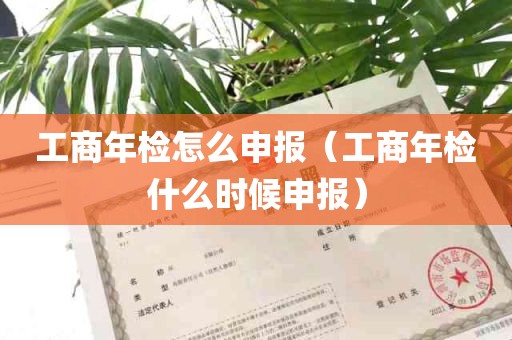 工商年检怎么申报（工商年检什么时候申报）