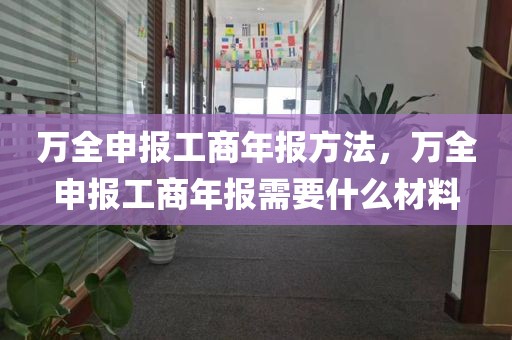 万全申报工商年报方法，万全申报工商年报需要什么材料