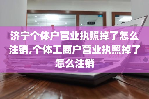 济宁个体户营业执照掉了怎么注销,个体工商户营业执照掉了怎么注销