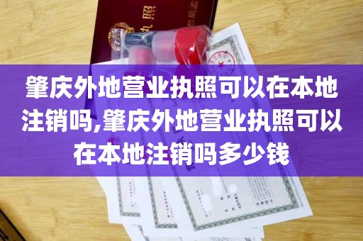 肇庆外地营业执照可以在本地注销吗,肇庆外地营业执照可以在本地注销吗多少钱