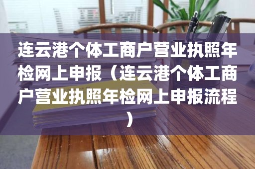 连云港个体工商户营业执照年检网上申报（连云港个体工商户营业执照年检网上申报流程）