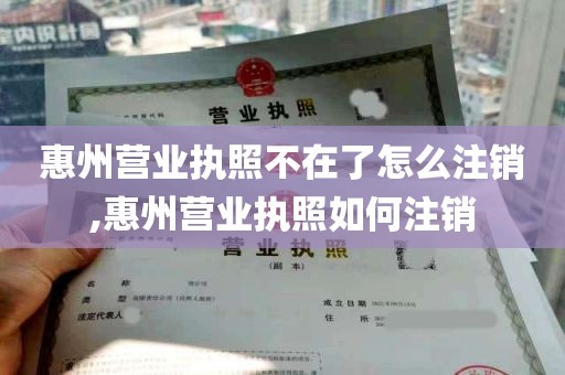 惠州营业执照不在了怎么注销,惠州营业执照如何注销