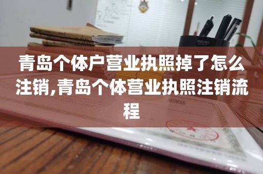 青岛个体户营业执照掉了怎么注销,青岛个体营业执照注销流程