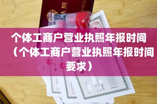 个体工商户营业执照年报时间（个体工商户营业执照年报时间要求）