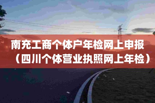 南充工商个体户年检网上申报（四川个体营业执照网上年检）