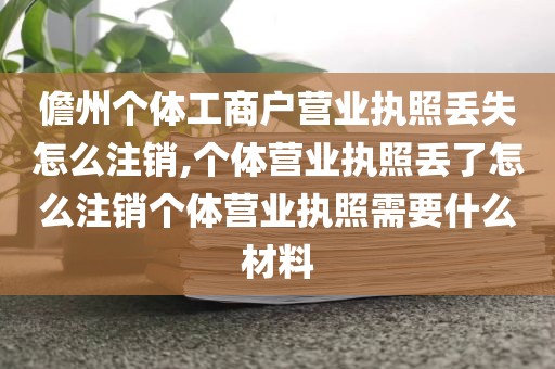 儋州个体工商户营业执照丢失怎么注销,个体营业执照丢了怎么注销个体营业执照需要什么材料