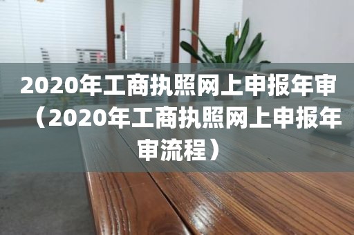 2020年工商执照网上申报年审（2020年工商执照网上申报年审流程）