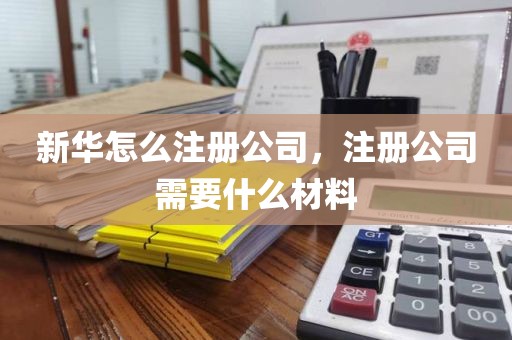 新华怎么注册公司，注册公司需要什么材料