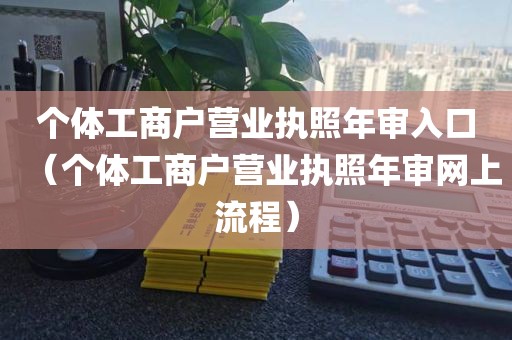 个体工商户营业执照年审入口（个体工商户营业执照年审网上流程）