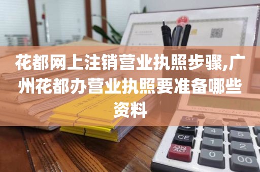 花都网上注销营业执照步骤,广州花都办营业执照要准备哪些资料