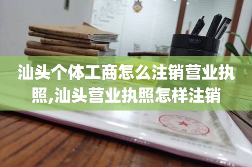 汕头个体工商怎么注销营业执照,汕头营业执照怎样注销