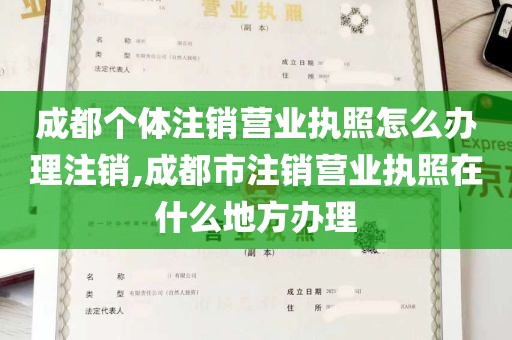 成都个体注销营业执照怎么办理注销,成都市注销营业执照在什么地方办理