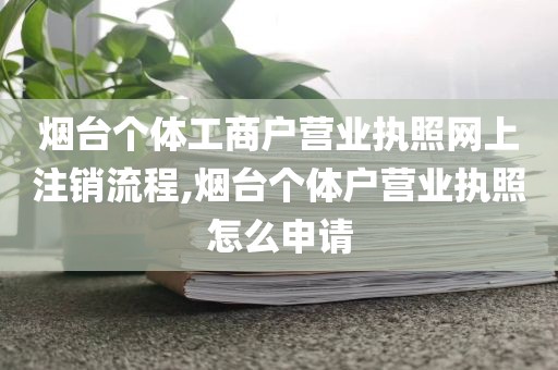 烟台个体工商户营业执照网上注销流程,烟台个体户营业执照怎么申请