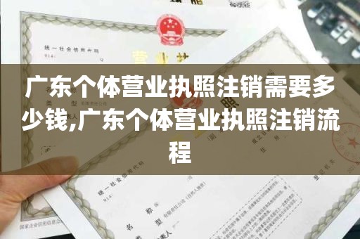 广东个体营业执照注销需要多少钱,广东个体营业执照注销流程
