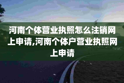 河南个体营业执照怎么注销网上申请,河南个体户营业执照网上申请