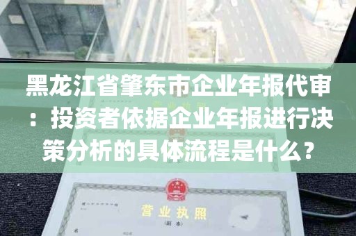 黑龙江省肇东市企业年报代审：投资者依据企业年报进行决策分析的具体流程是什么？