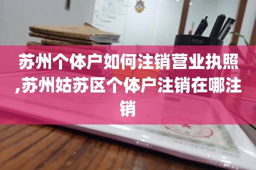 苏州个体户如何注销营业执照,苏州姑苏区个体户注销在哪注销