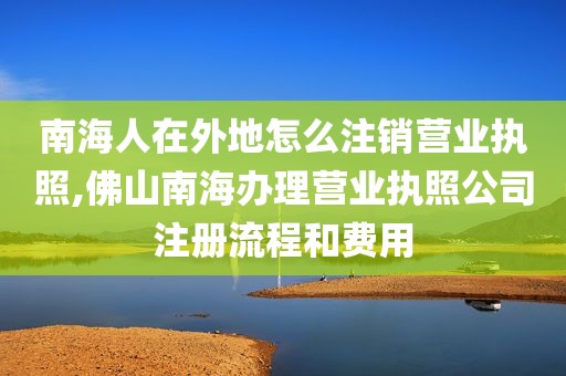 南海人在外地怎么注销营业执照,佛山南海办理营业执照公司注册流程和费用