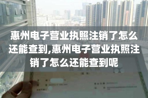惠州电子营业执照注销了怎么还能查到,惠州电子营业执照注销了怎么还能查到呢