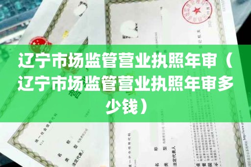 辽宁市场监管营业执照年审（辽宁市场监管营业执照年审多少钱）