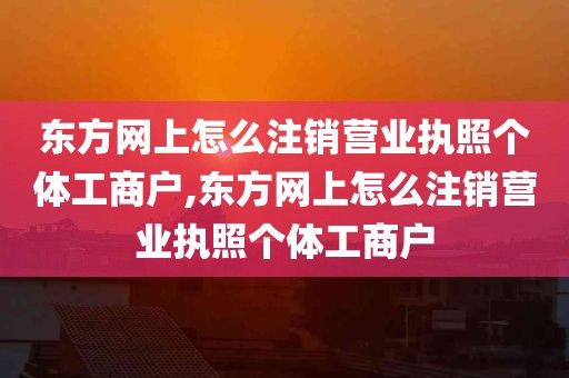 东方网上怎么注销营业执照个体工商户,东方网上怎么注销营业执照个体工商户