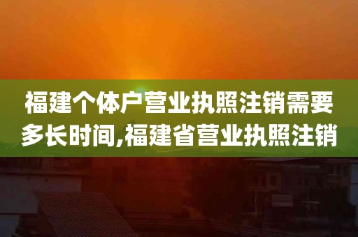 福建个体户营业执照注销需要多长时间,福建省营业执照注销